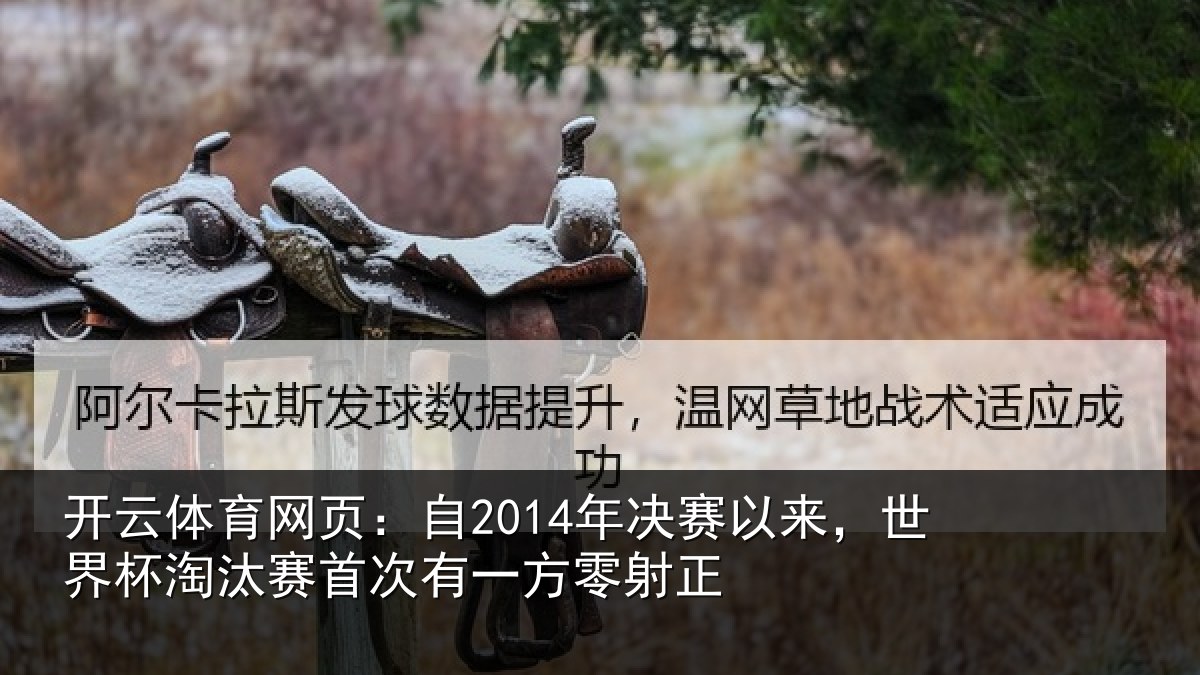 开云体育网页：自2014年决赛以来，世界杯淘汰赛首次有一方零射正