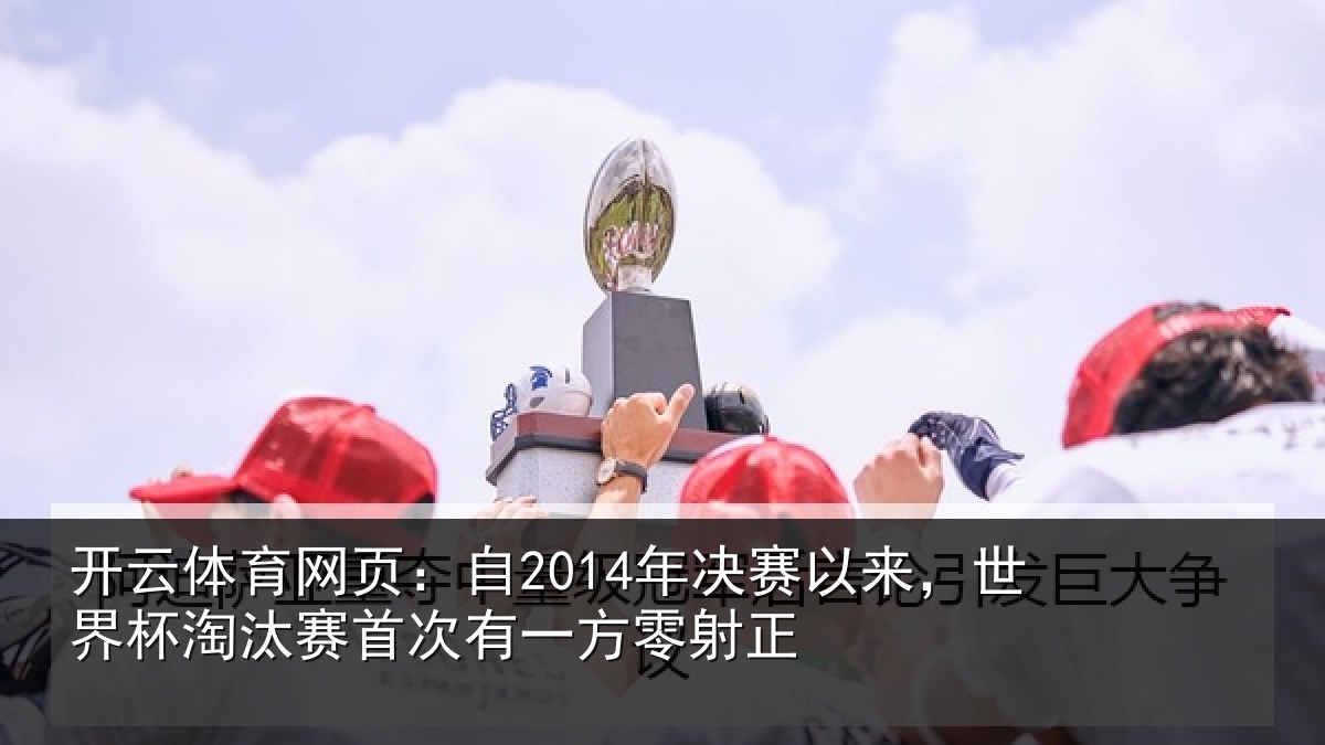 开云体育网页：自2014年决赛以来，世界杯淘汰赛首次有一方零射正