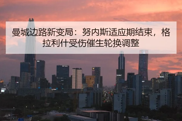 曼城边路新变局：努内斯适应期结束，格拉利什受伤催生轮换调整