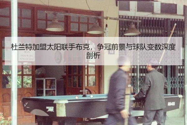 杜兰特加盟太阳联手布克，争冠前景与球队变数深度剖析