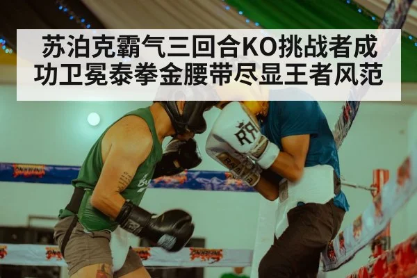 苏泊克霸气三回合KO挑战者成功卫冕泰拳金腰带尽显王者风范