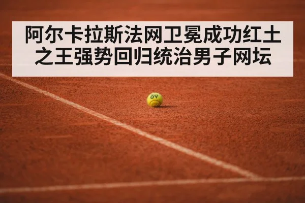 阿尔卡拉斯法网卫冕成功红土之王强势回归统治男子网坛