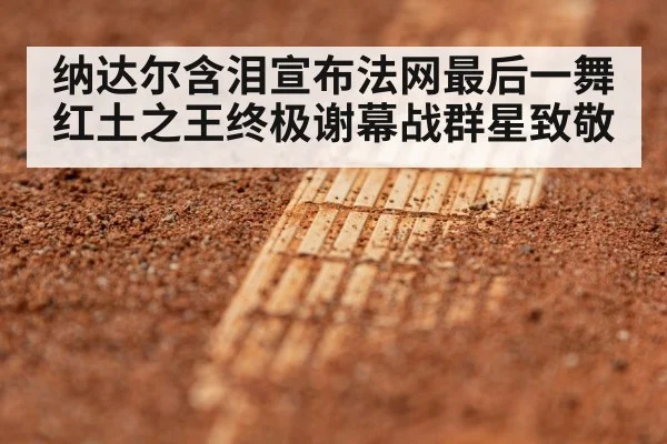 纳达尔含泪宣布法网最后一舞 红土之王终极谢幕战群星致敬