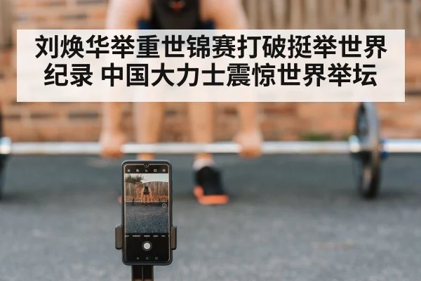 刘焕华举重世锦赛打破挺举世界纪录 中国大力士震惊世界举坛