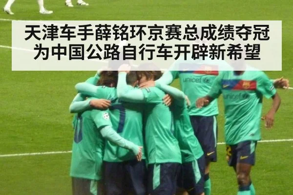 天津车手薛铭环京赛总成绩夺冠为中国公路自行车开辟新希望