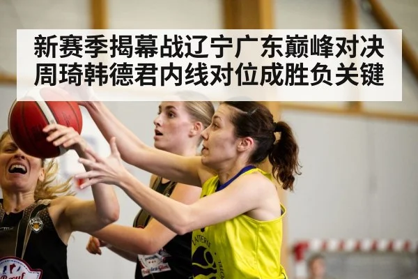 新赛季揭幕战辽宁广东巅峰对决周琦韩德君内线对位成胜负关键