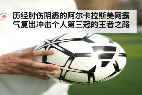 历经肘伤阴霾的阿尔卡拉斯美网霸气复出冲击个人第三冠的王者之路
