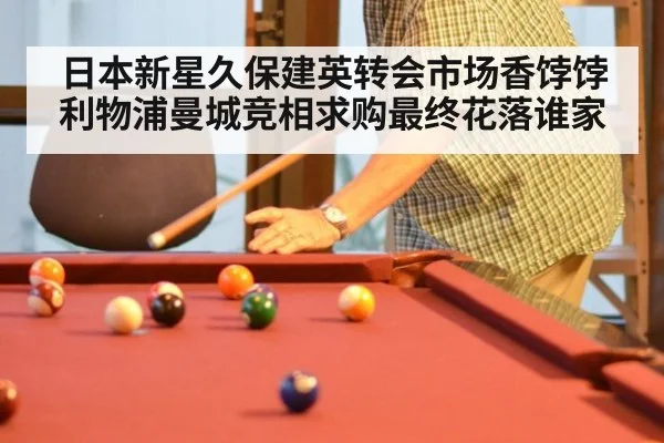 日本新星久保建英转会市场香饽饽利物浦曼城竞相求购最终花落谁家