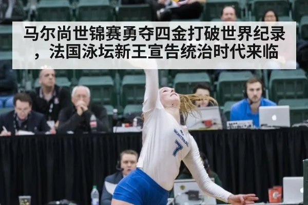 马尔尚世锦赛勇夺四金打破世界纪录，法国泳坛新王宣告统治时代来临